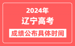 2024年辽宁高考成绩公布时间具体是几号？