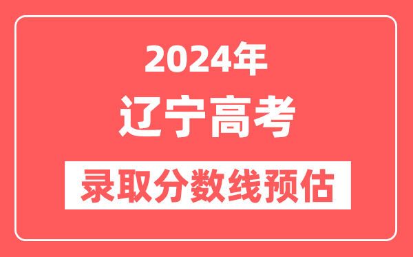 預(yù)估2024年遼寧高考各批次錄取分?jǐn)?shù)線（特招、本科、專科）