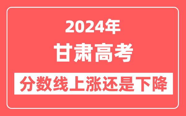 2024甘肃高考分数线会上涨还是下降,录取分数线预计是多少