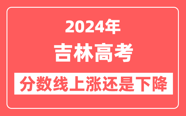 2024吉林高考分数线会上涨还是下降,录取分数线预计是多少