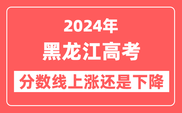 2024黑龙江高考分数线会上涨还是下降,录取分数线预计是多少