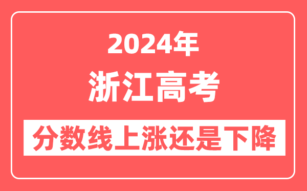 2024浙江高考分数线会上涨还是下降,录取分数线预计是多少