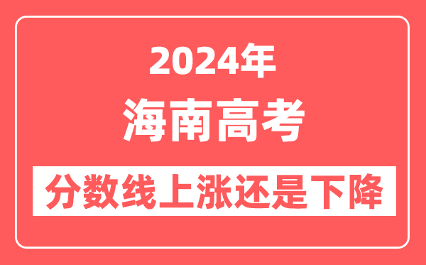 2024海南高考分数线会上涨还是下降,录取分数线预计是多少