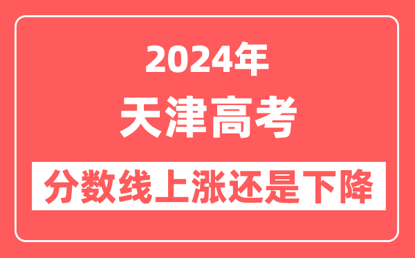 2024天津高考分数线会上涨还是下降,录取分数线预计是多少