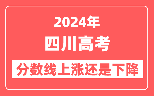 2024四川高考分数线会上涨还是下降,录取分数线预计是多少