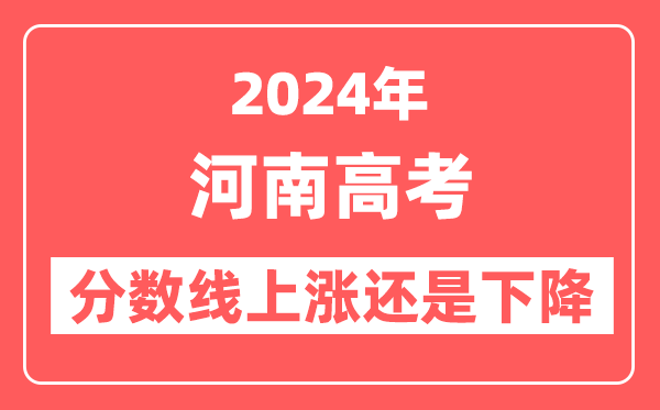 2024河南高考分數線會上漲還是下降,錄取分數線預計是多少