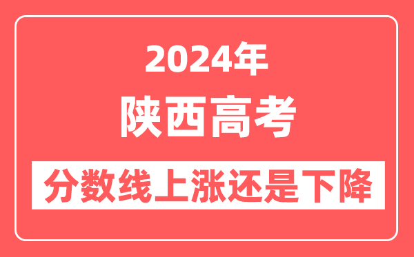 2024陕西高考分数线会上涨还是下降,录取分数线预计是多少