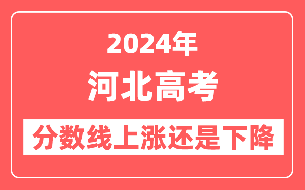 2024河北高考分数线会上涨还是下降,录取分数线预计是多少