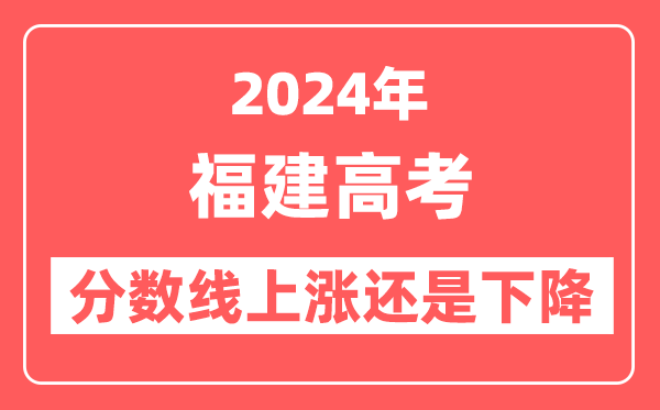 2024福建高考分数线会上涨还是下降,录取分数线预计是多少