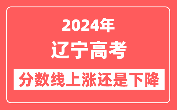 2024辽宁高考分数线会上涨还是下降,录取分数线预计是多少