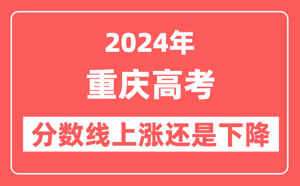 2024重庆高考分数线会上涨还是下降,录取分数线预计是多少