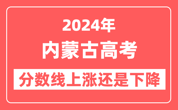 2024内蒙古高考分数线会上涨还是下降,录取分数线预计是多少