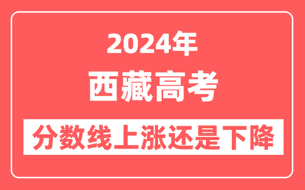 2024西藏高考分数线会上涨还是下降,录取分数线预计是多少