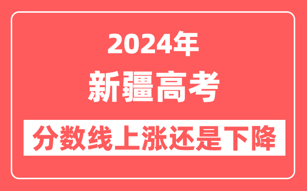 2024新疆高考分数线会上涨还是下降,录取分数线预计是多少