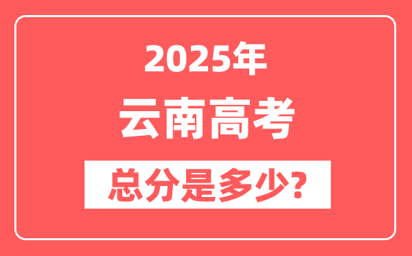 2025年云南高考总分是多少,云南新高考各科分值设置