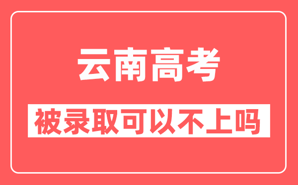 云南高考被录取以后可以不去大学报到吗