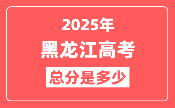 2025年黑龙江高考总分是多少,黑龙江新高考各科分值设置