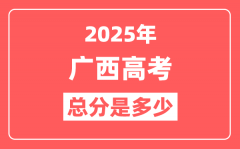 2025年广西高考总分是多少_广西新高考各科分值设置