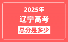 2025年辽宁高考总分是多少_辽宁新高考