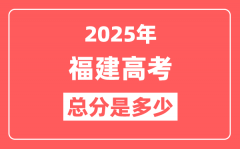 2025年福建高考总分是多少_福建新高考各科分值设置