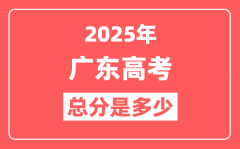 2025年广东高考总分是多少_广东新高考各科分值设置