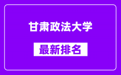 甘肃政法大学最新排名_全国排名第几？