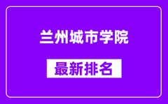 兰州城市学院最新排名_全国排名第几？