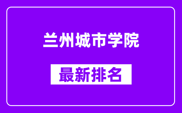 兰州城市学院最新排名,全国排名第几？