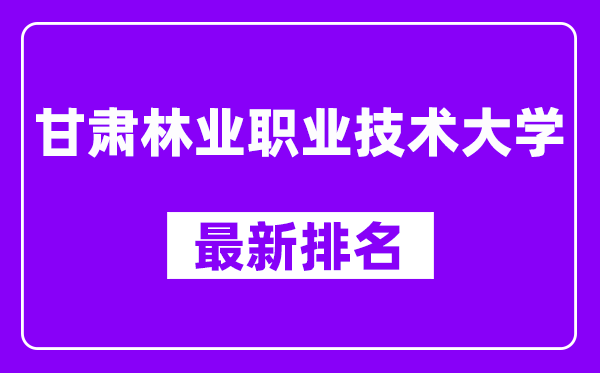 甘肃林业职业技术大学最新排名,全国排名第几（2025最新）