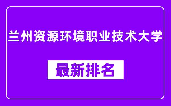 兰州资源环境职业技术大学最新排名,全国排名第几（2025最新）