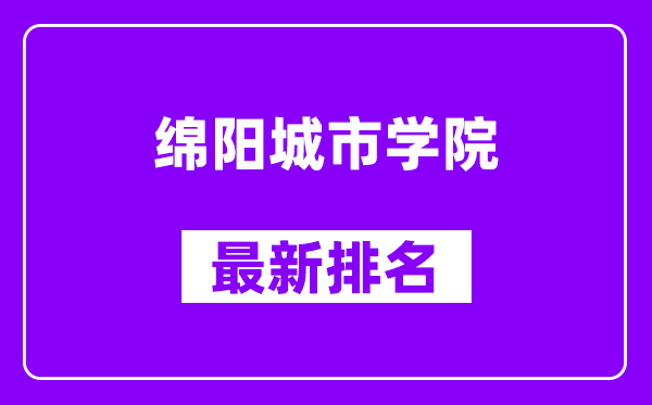 绵阳城市学院最新排名,全国排名第几