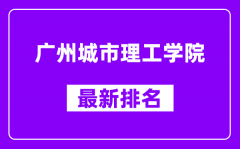 广州城市理工学院最新排名_全国排名第几