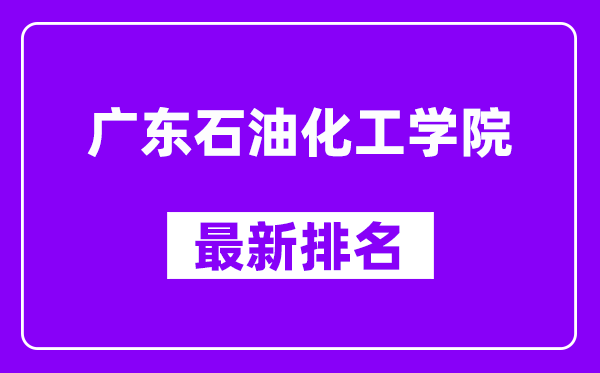 广东石油化工学院最新排名,全国排名第几