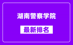 湖南警察学院最新排名_全国排名第几