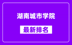 湖南城市学院最新排名_全国排名第几