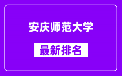 安庆师范大学最新排名_全国排名第几