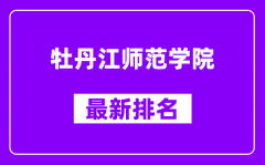 牡丹江师范学院最新排名_全国排名第几