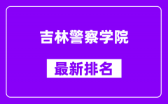 吉林警察学院最新排名_全国排名第几