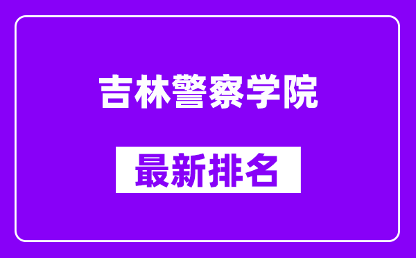 吉林警察学院最新排名,全国排名第几