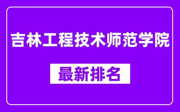 吉林工程技术师范学院最新排名,全国排名第几