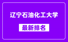 辽宁石油化工大学最新排名_全国排名第几