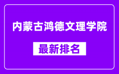 内蒙古鸿德文理学院最新排名_全国排名第几