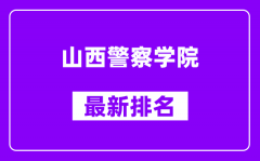 山西警察学院最新排名_全国排名第几