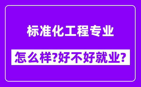 标准化工程专业怎么样,好不好就业？附校友评价(6条)