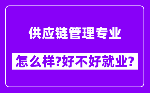 供应链管理专业怎么样,好不好就业？附校友评价(6条)