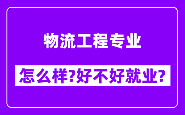 物流工程专业怎么样,好不好就业？附校友评价(6条)