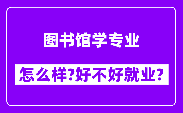 图书馆学专业怎么样,好不好就业？附校友评价(6条)