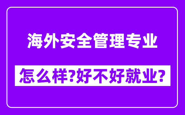 海外安全管理专业怎么样,好不好就业？附校友评价(6条)