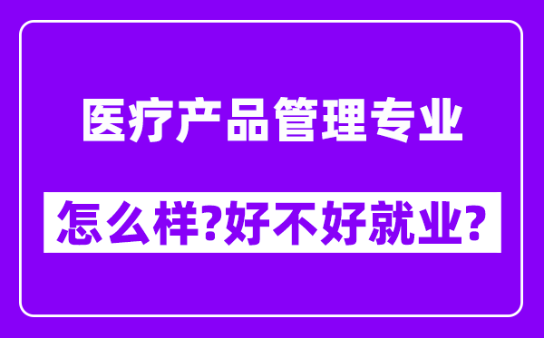 医疗产品管理专业怎么样,好不好就业？附校友评价(6条)