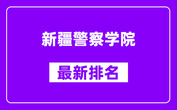 新疆警察学院最新排名,全国排名第几？